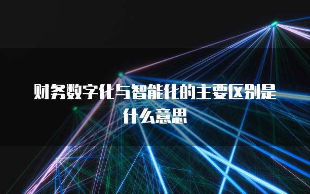 财务数字化与智能化的主要区别是什么意思
