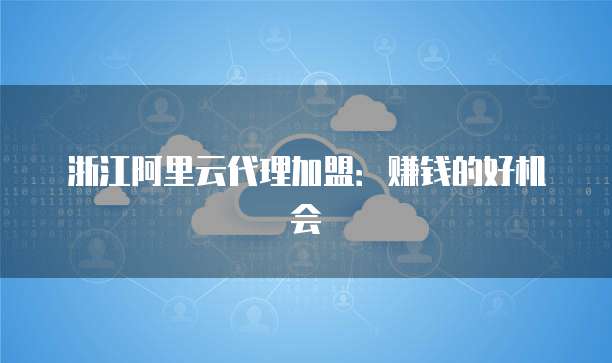 浙江阿里云代理加盟：赚钱的好机会