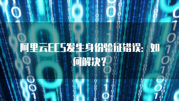 阿里云ECS发生身份验证错误：如何解决？