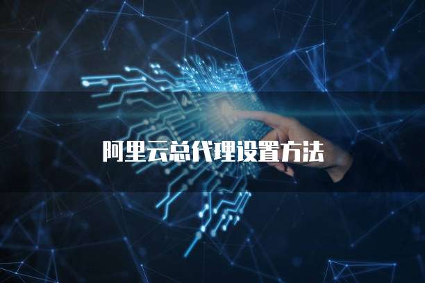 阿里云总代理设置方法