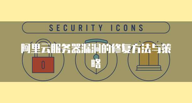 阿里云服务器漏洞的修复方法与策略