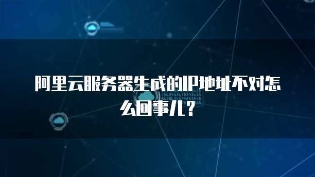 阿里云服务器生成的IP地址不对怎么回事儿？