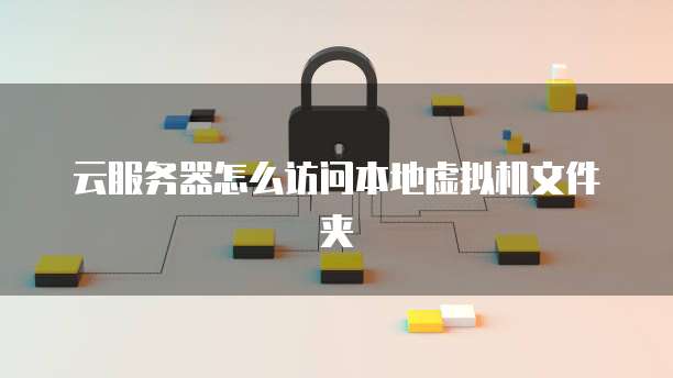 云服务器怎么访问本地虚拟机文件夹