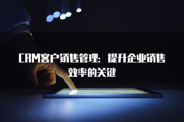 CRM客户销售管理：提升企业销售效率的关键