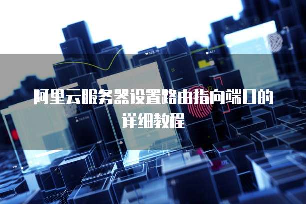 阿里云服务器设置路由指向端口的详细教程