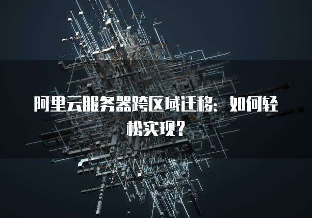 阿里云服务器跨区域迁移：如何轻松实现？