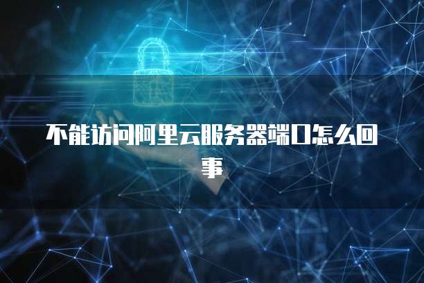 不能访问阿里云服务器端口怎么回事