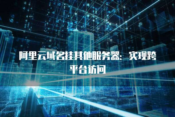 阿里云域名挂其他服务器：实现跨平台访问