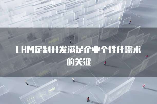 CRM定制开发满足企业个性化需求的关键