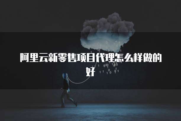 阿里云新零售项目代理怎么样做的好