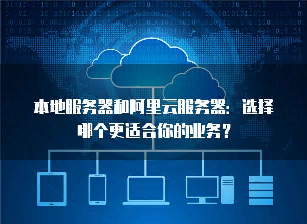 本地服务器和阿里云服务器：选择哪个更适合你的业务？