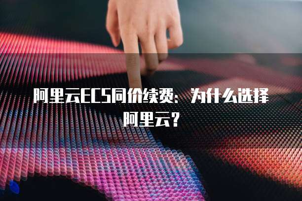 阿里云ECS同价续费：为什么选择阿里云？