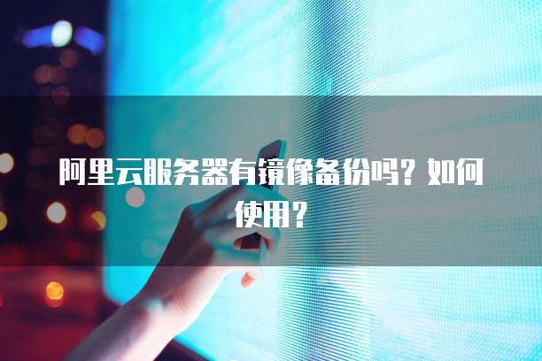 阿里云服务器有镜像备份吗？如何使用？