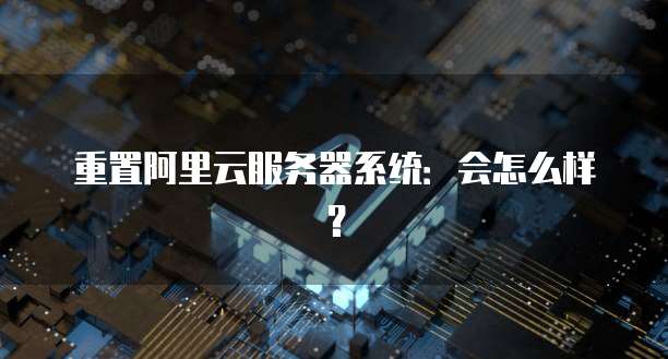 重置阿里云服务器系统：会怎么样？