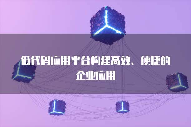 低代码应用平台构建高效、便捷的企业应用