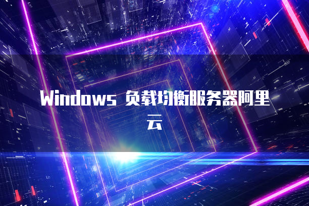  Windows 负载均衡服务器阿里云