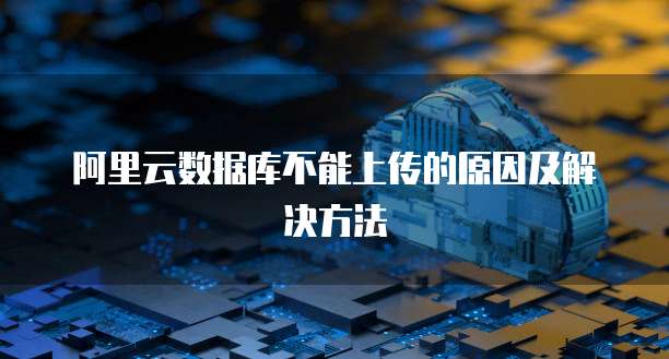 阿里云数据库不能上传的原因及解决方法