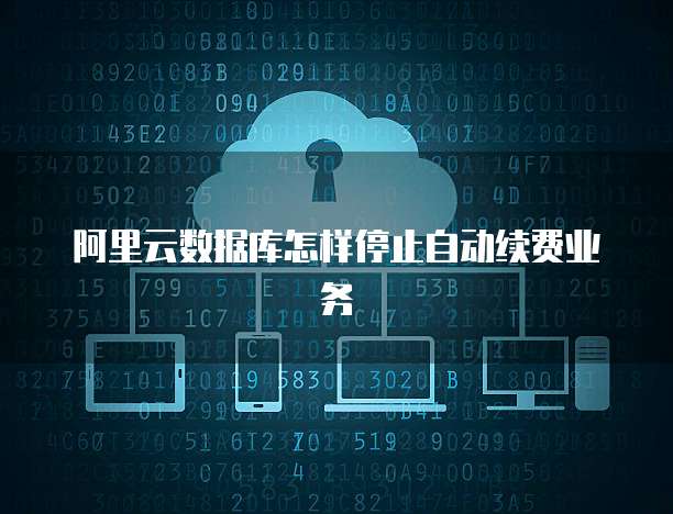 阿里云数据库怎样停止自动续费业务