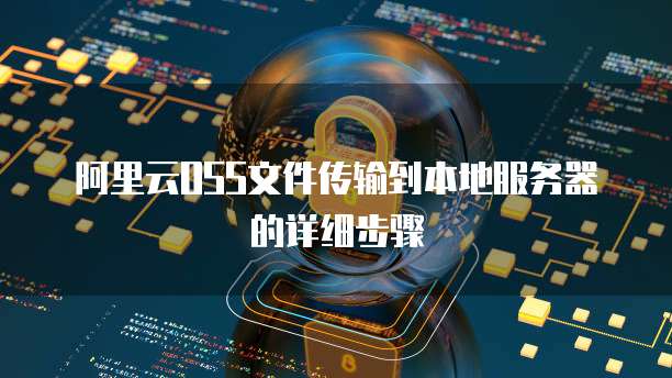 阿里云OSS文件传输到本地服务器的详细步骤