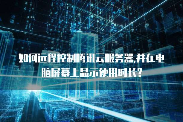 如何远程控制腾讯云服务器,并在电脑屏幕上显示使用时长?