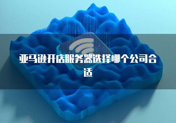 亚马逊开店服务器选择哪个公司合适