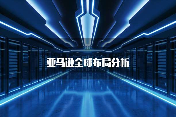 亚马逊全球布局分析