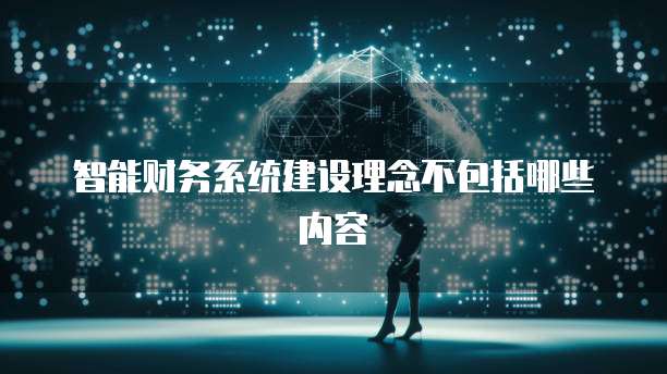 智能财务系统建设理念不包括哪些内容