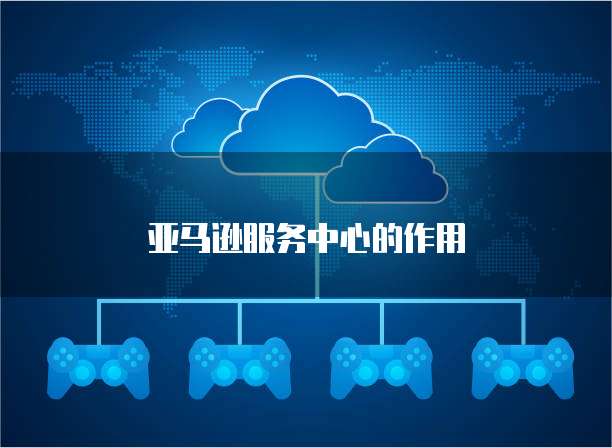 亚马逊服务中心的作用