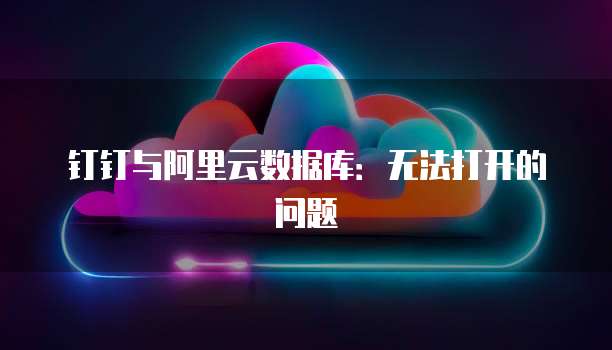 钉钉与阿里云数据库：无法打开的问题