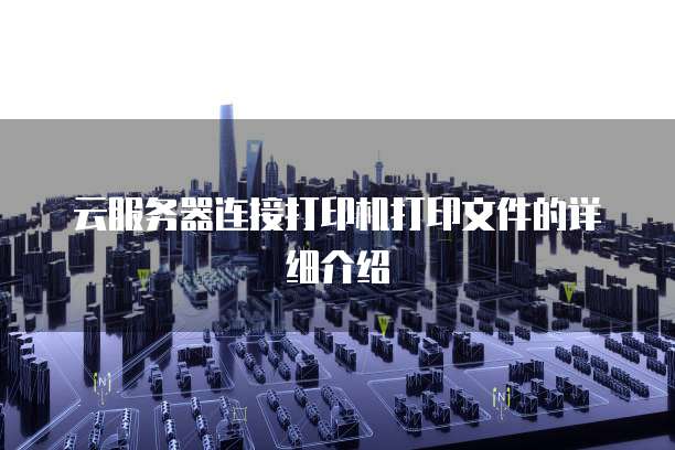 云服务器连接打印机打印文件的详细介绍