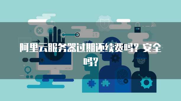 阿里云服务器过期还续费吗？安全吗？