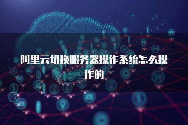 阿里云切换服务器操作系统怎么操作的
