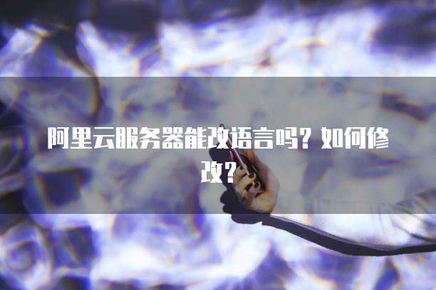 阿里云服务器能改语言吗？如何修改？