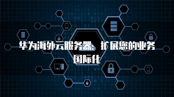 华为海外云服务器：扩展您的业务国际化