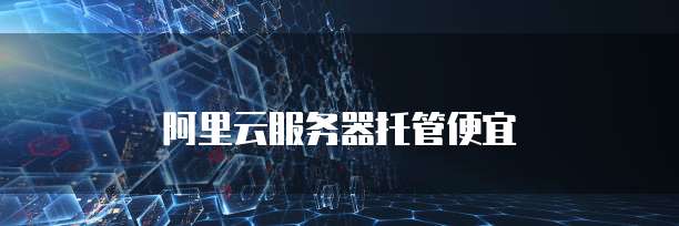 阿里云服务器托管便宜