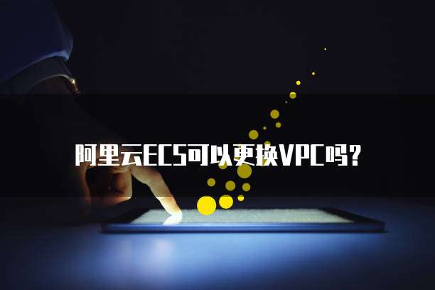 阿里云ECS可以更换VPC吗？