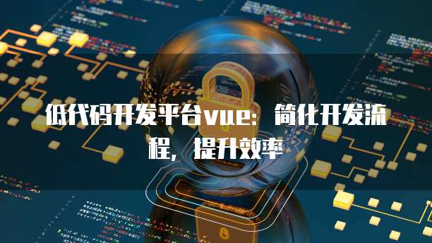 低代码开发平台vue：简化开发流程，提升效率