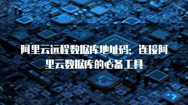 阿里云远程数据库地址码：连接阿里云数据库的必备工具