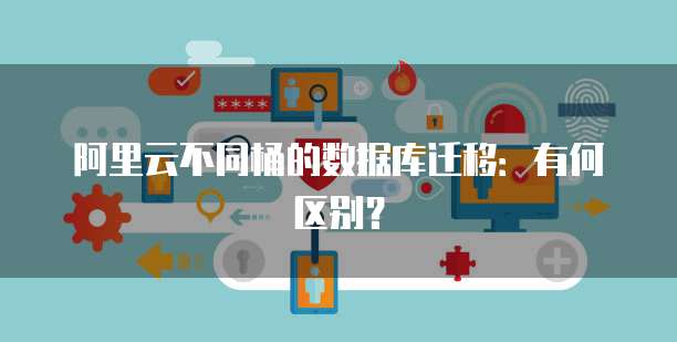 阿里云不同桶的数据库迁移：有何区别？