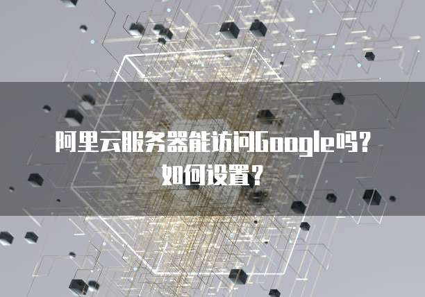 阿里云服务器能访问Google吗？如何设置？