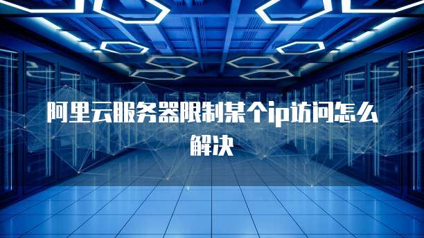 阿里云服务器限制某个ip访问怎么解决