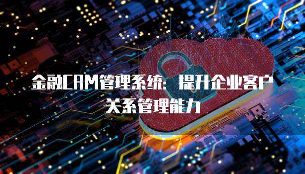 金融CRM管理系统：提升企业客户关系管理能力