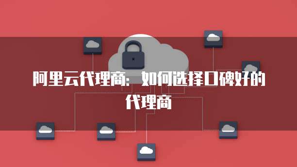 阿里云代理商：如何选择口碑好的代理商