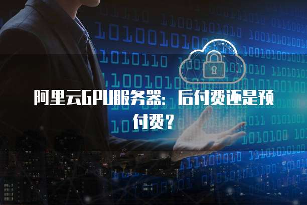 阿里云GPU服务器：后付费还是预付费？