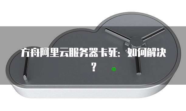 方舟阿里云服务器卡死：如何解决？