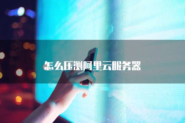 怎么压测阿里云服务器