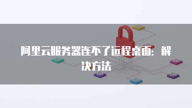 阿里云服务器连不了远程桌面：解决方法
