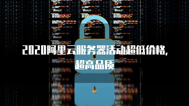 2020阿里云服务器活动超低价格，超高品质