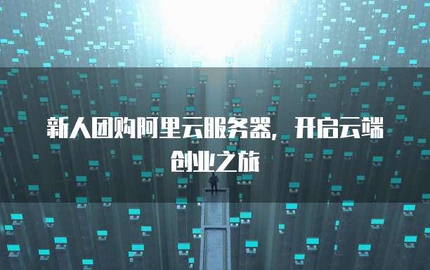 新人团购阿里云服务器，开启云端创业之旅