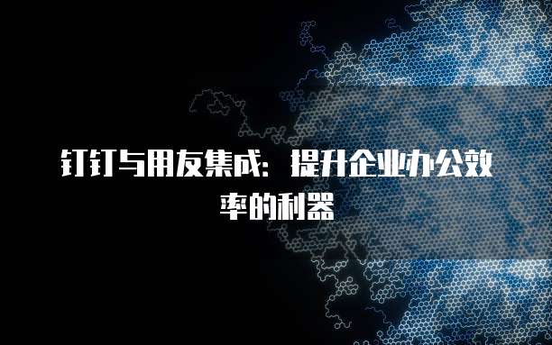 钉钉与用友集成：提升企业办公效率的利器